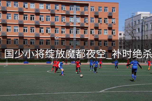 国少小将绽放魔都夜空 补时绝杀力克英超青训劲旅